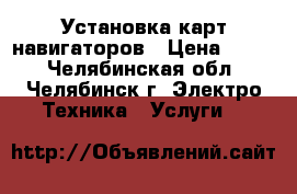 Установка карт навигаторов › Цена ­ 300 - Челябинская обл., Челябинск г. Электро-Техника » Услуги   